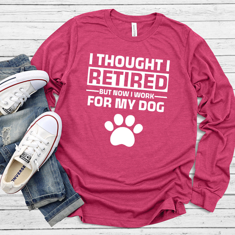 I Thought I Retired But Now I Work For My Dog Long Sleeves