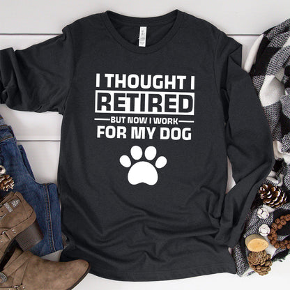 I Thought I Retired But Now I Work For My Dog Long Sleeves