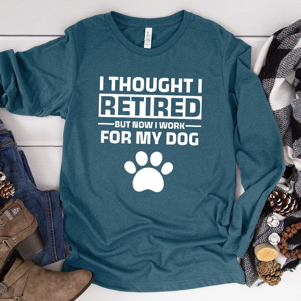 I Thought I Retired But Now I Work For My Dog Long Sleeves