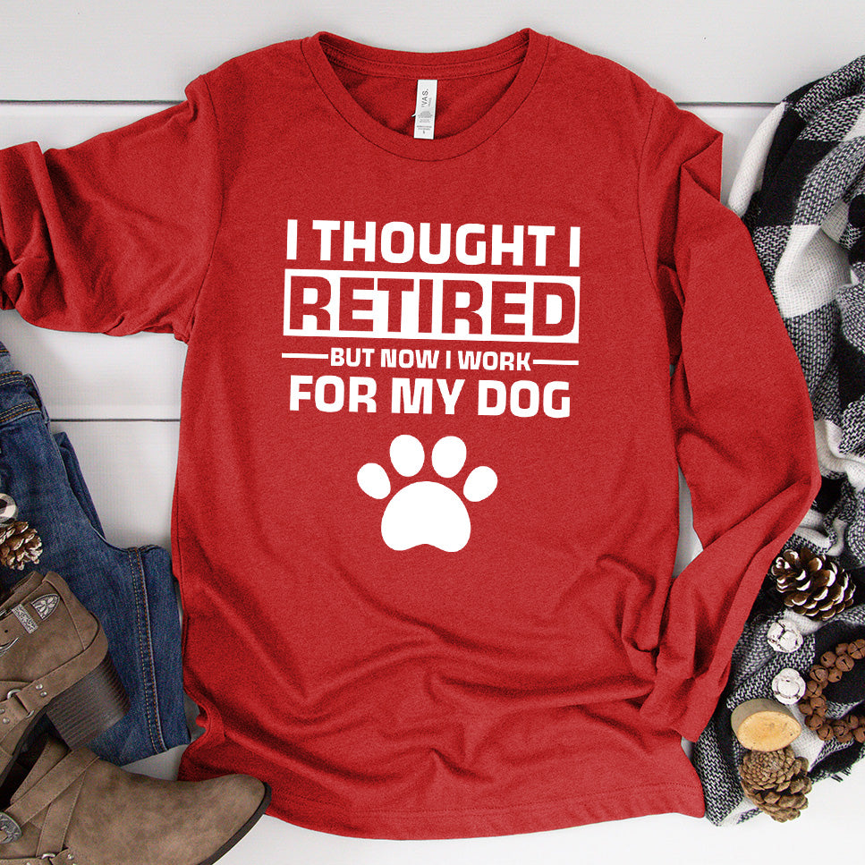 I Thought I Retired But Now I Work For My Dog Long Sleeves