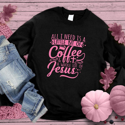 All I Need Is A Little Bit Of Coffee Plus A Whole Lot Of Jesus Sweatshirt Pink Edition