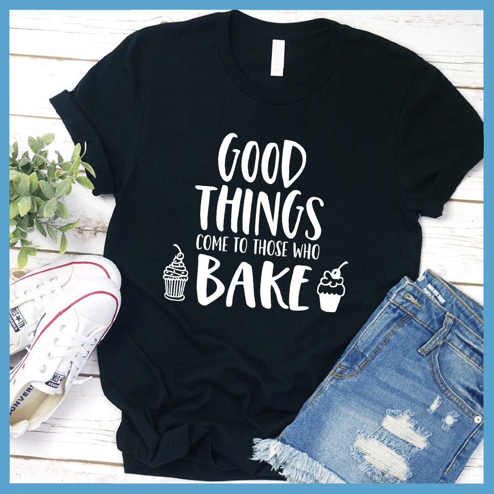 Good things Come to Those Who Bake T-Shirt
