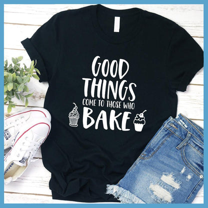 Good things Come to Those Who Bake T-Shirt