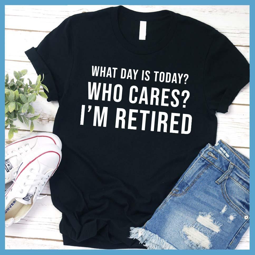 What Day Is Today? Who cares? I'm Retired T-Shirt