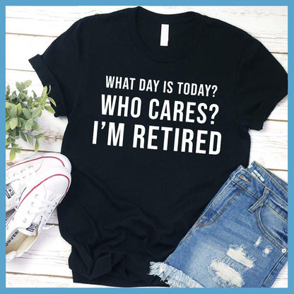 What Day Is Today? Who cares? I'm Retired T-Shirt