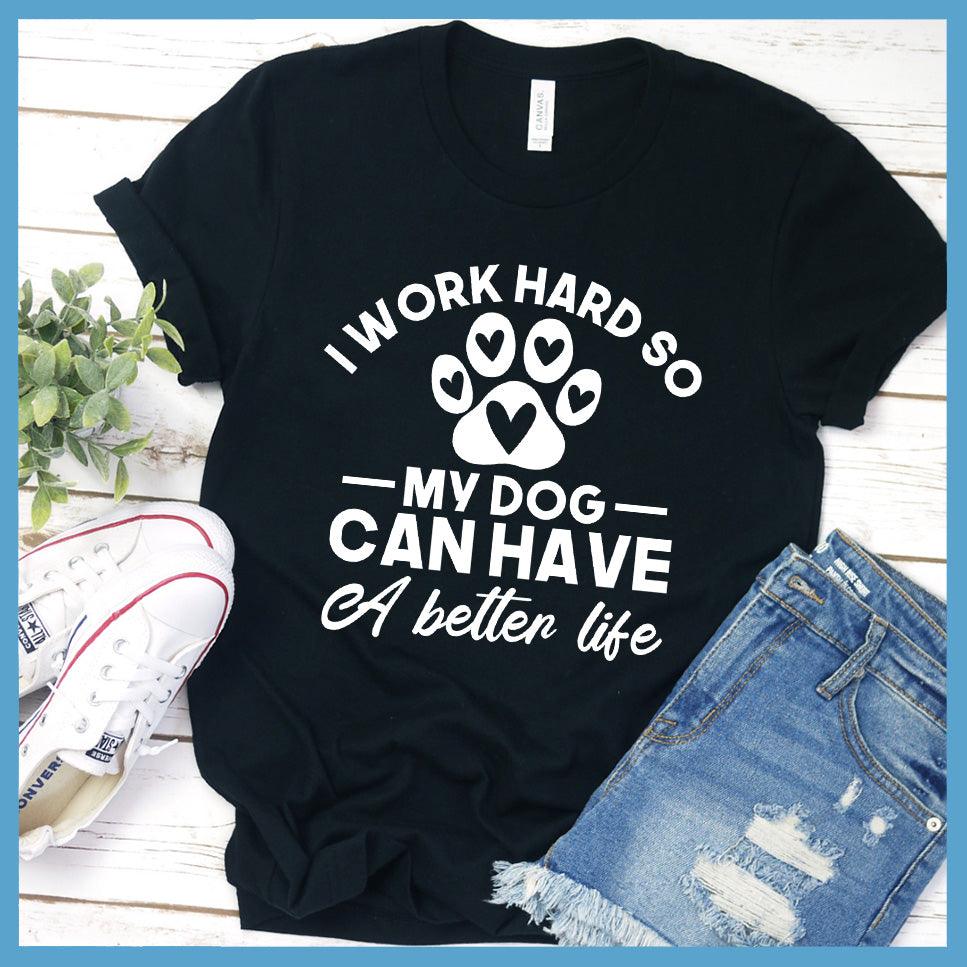 I Work Hard So My Dog Can Have A Better Life T-Shirt