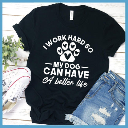 I Work Hard So My Dog Can Have A Better Life T-Shirt