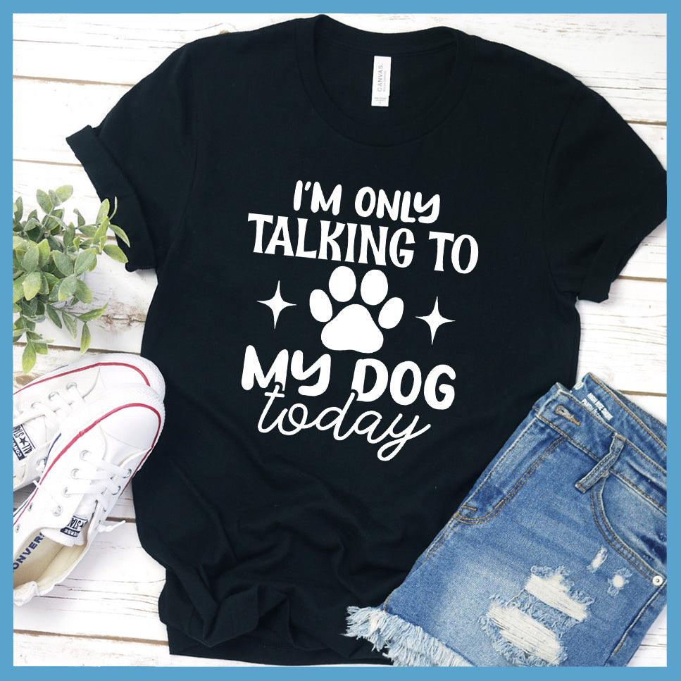 I'm Only Talking To My Dog Today T-Shirt