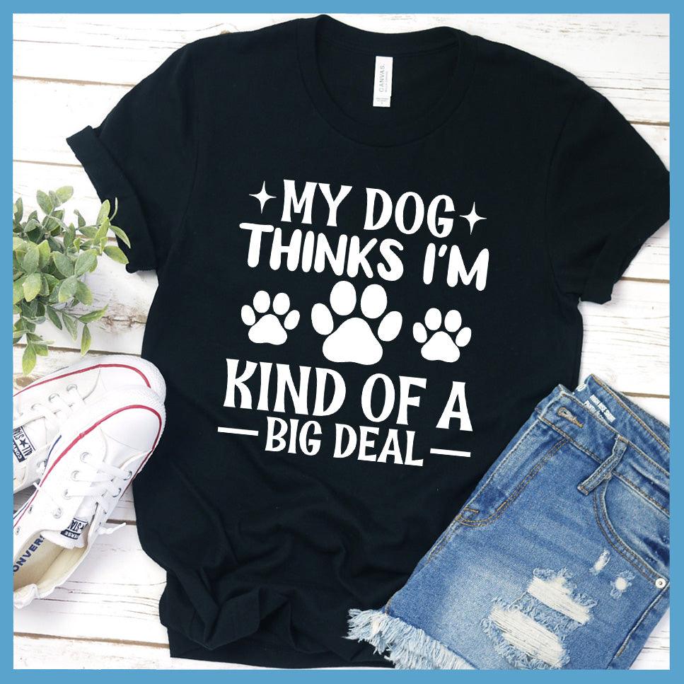 My Dog Thinks I'm Kind Of A Big Deal T-Shirt