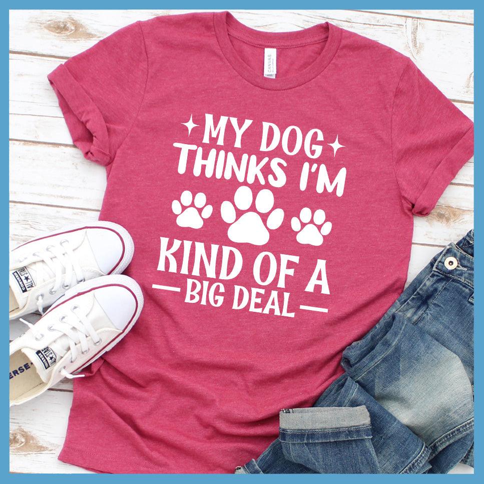 My Dog Thinks I'm Kind Of A Big Deal T-Shirt