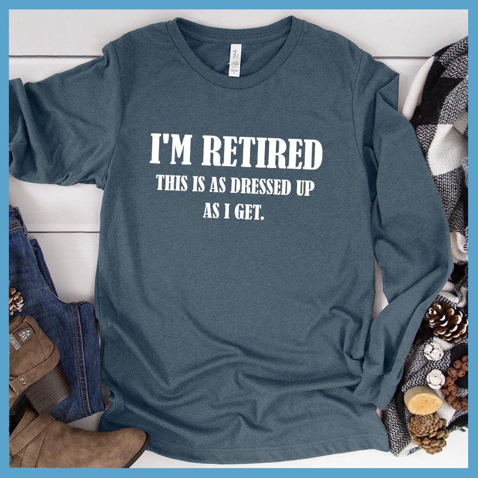 I'm Retired This Is As Dressed Up As I Get Long Sleeves