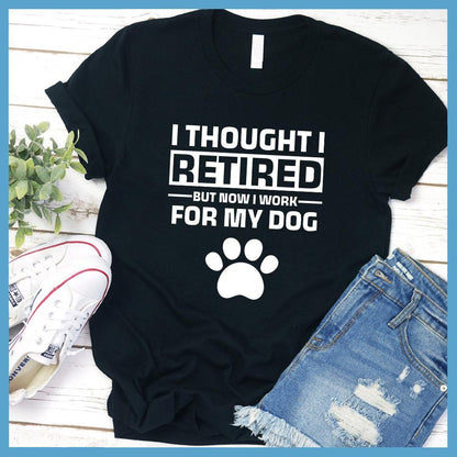 I Thought I Retired But Now I Work For My Dog T-Shirt