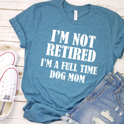 I'm Not Retired I’m A Full Time Dog Mom T-Shirt
