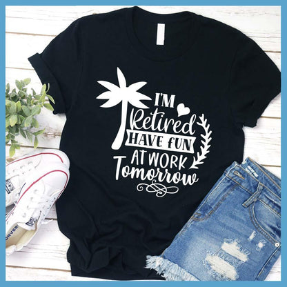 I'm Retired Have Fun At Work Tomorrow T-Shirt