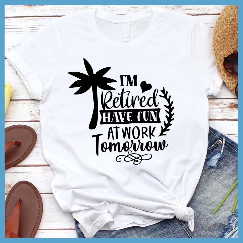 I'm Retired Have Fun At Work Tomorrow T-Shirt