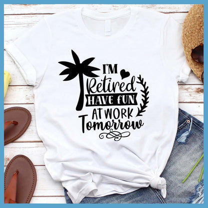 I'm Retired Have Fun At Work Tomorrow T-Shirt