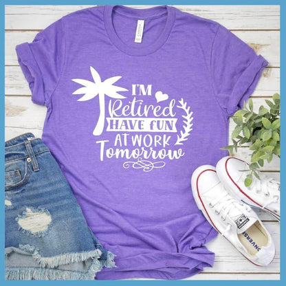 I'm Retired Have Fun At Work Tomorrow T-Shirt