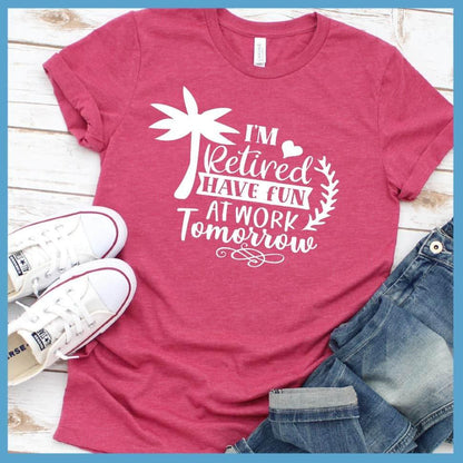 I'm Retired Have Fun At Work Tomorrow T-Shirt