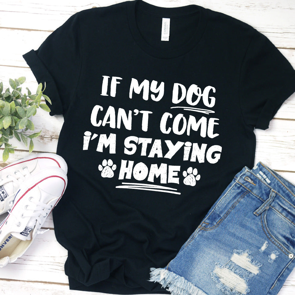 If My Dog Can’t Come I’m Staying Home T-Shirt