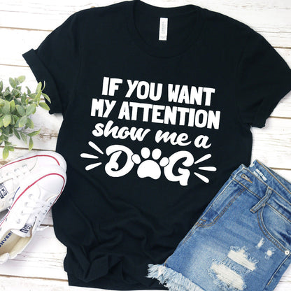 If You Want My Attention, Show Me A Dog T-Shirt