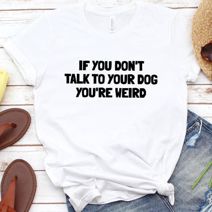 If You Don't Talk to Your Dog, You're Weird Version 2 T-Shirt