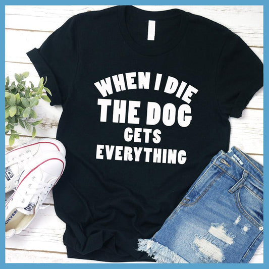 When I Die The Dog Gets Everything T-Shirt