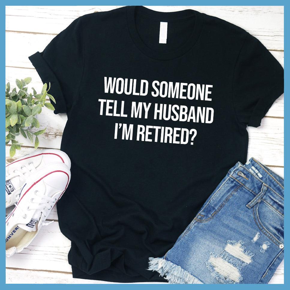 Would Someone Tell My Husband I'm Retired? T-Shirt