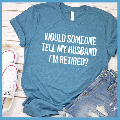 Would Someone Tell My Husband I'm Retired? T-Shirt